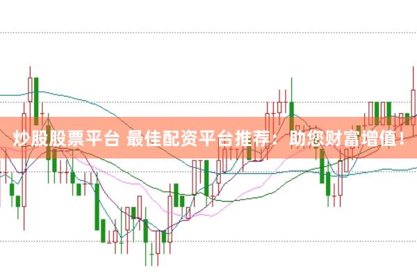 炒股股票平台 最佳配资平台推荐：助您财富增值！