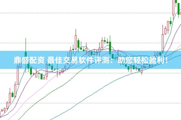 鼎盛配资 最佳交易软件评测：助您轻松盈利！