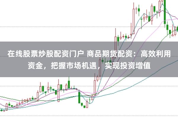 在线股票炒股配资门户 商品期货配资：高效利用资金，把握市场机遇，实现投资增值