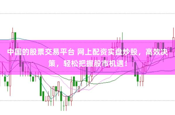 中国的股票交易平台 网上配资实盘炒股，高效决策，轻松把握股市机遇！