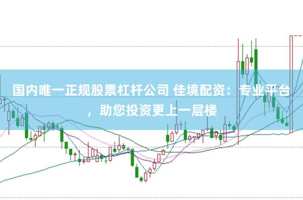 国内唯一正规股票杠杆公司 佳境配资：专业平台，助您投资更上一层楼