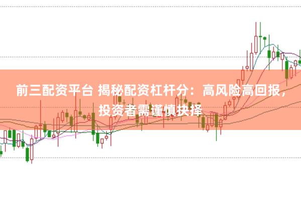 前三配资平台 揭秘配资杠杆分：高风险高回报，投资者需谨慎抉择