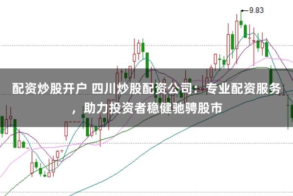 配资炒股开户 四川炒股配资公司：专业配资服务，助力投资者稳健驰骋股市
