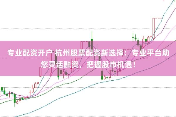 专业配资开户 杭州股票配资新选择：专业平台助您灵活融资，把握股市机遇！