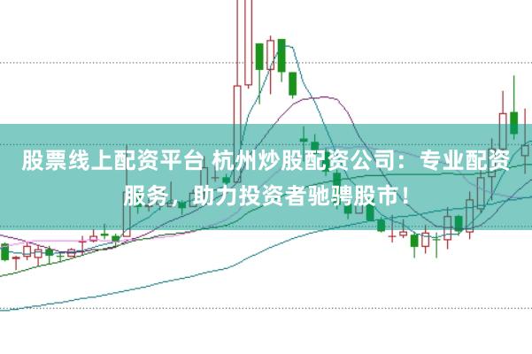 股票线上配资平台 杭州炒股配资公司：专业配资服务，助力投资者驰骋股市！