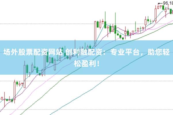 场外股票配资网站 创利融配资：专业平台，助您轻松盈利！
