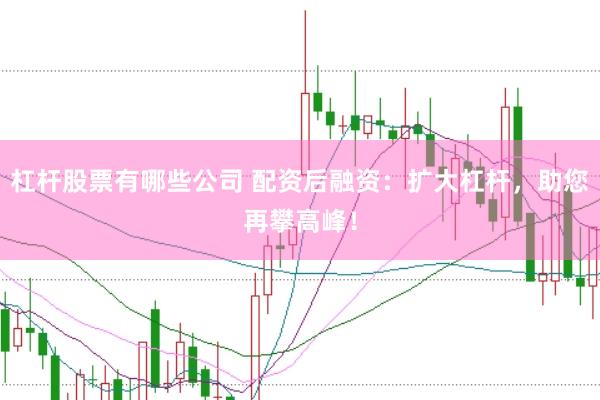 杠杆股票有哪些公司 配资后融资：扩大杠杆，助您再攀高峰！