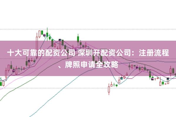 十大可靠的配资公司 深圳开配资公司：注册流程、牌照申请全攻略
