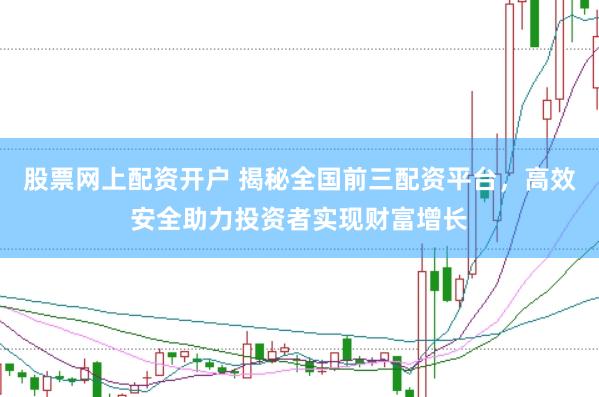 股票网上配资开户 揭秘全国前三配资平台，高效安全助力投资者实现财富增长