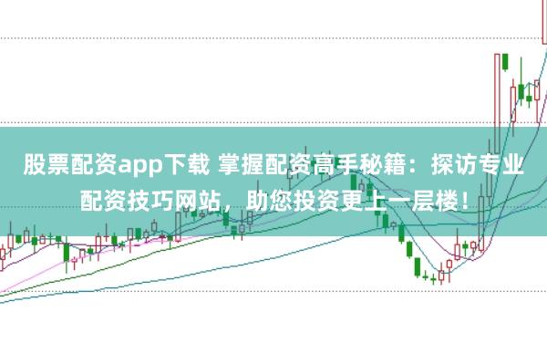 股票配资app下载 掌握配资高手秘籍：探访专业配资技巧网站，助您投资更上一层楼！