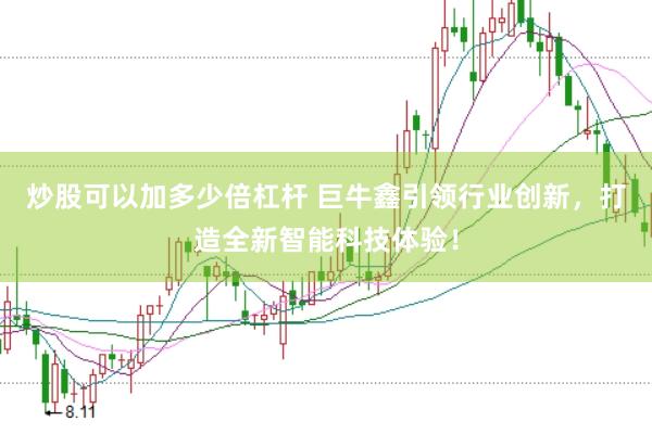 炒股可以加多少倍杠杆 巨牛鑫引领行业创新，打造全新智能科技体验！