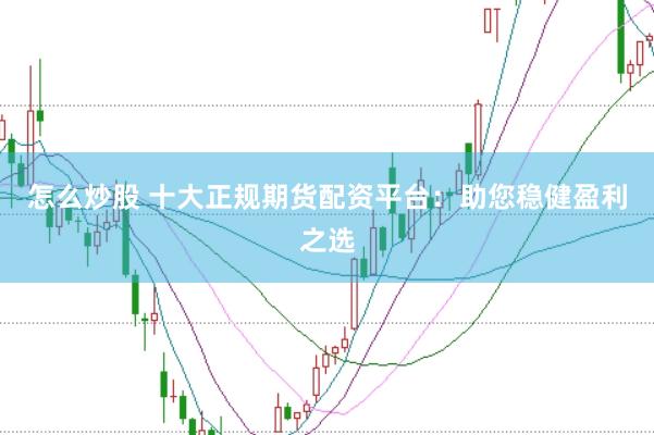 怎么炒股 十大正规期货配资平台：助您稳健盈利之选