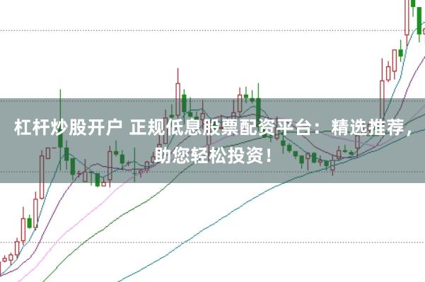 杠杆炒股开户 正规低息股票配资平台：精选推荐，助您轻松投资！