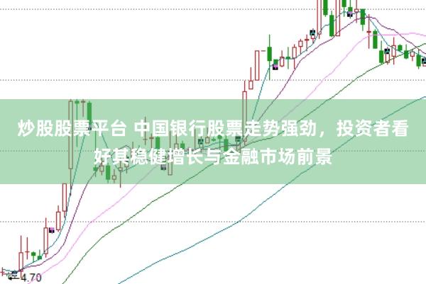 炒股股票平台 中国银行股票走势强劲，投资者看好其稳健增长与金融市场前景