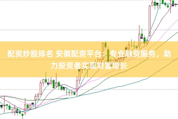 配资炒股排名 安徽配资平台：专业融资服务，助力投资者实现财富增长