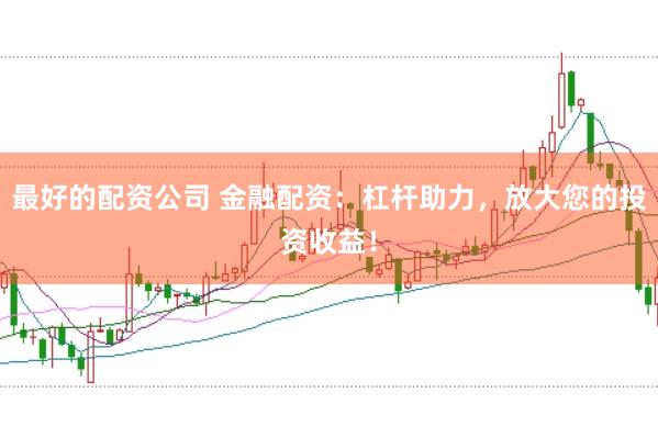 最好的配资公司 金融配资：杠杆助力，放大您的投资收益！