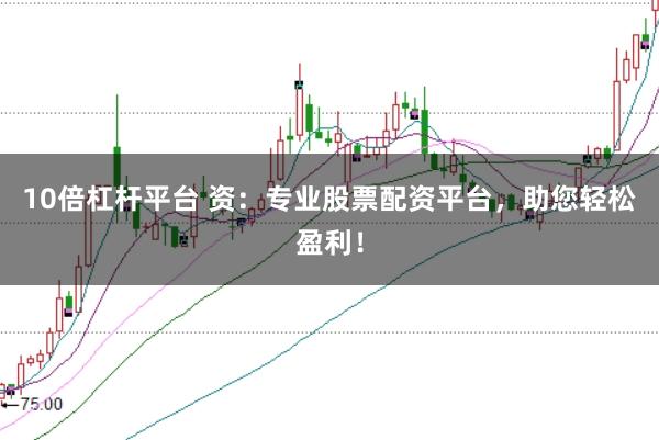 10倍杠杆平台 资：专业股票配资平台，助您轻松盈利！