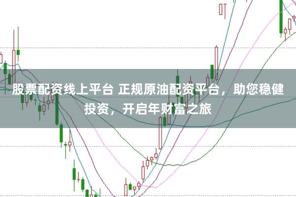 股票配资线上平台 正规原油配资平台，助您稳健投资，开启年财富之旅