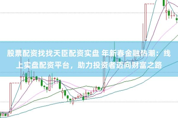 股票配资找找天臣配资实盘 年新春金融热潮：线上实盘配资平台，助力投资者迈向财富之路