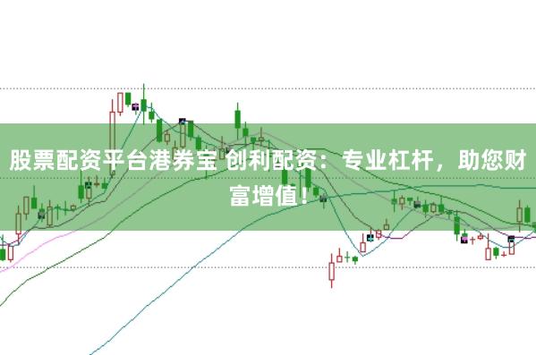 股票配资平台港券宝 创利配资：专业杠杆，助您财富增值！