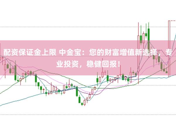配资保证金上限 中金宝：您的财富增值新选择，专业投资，稳健回报！