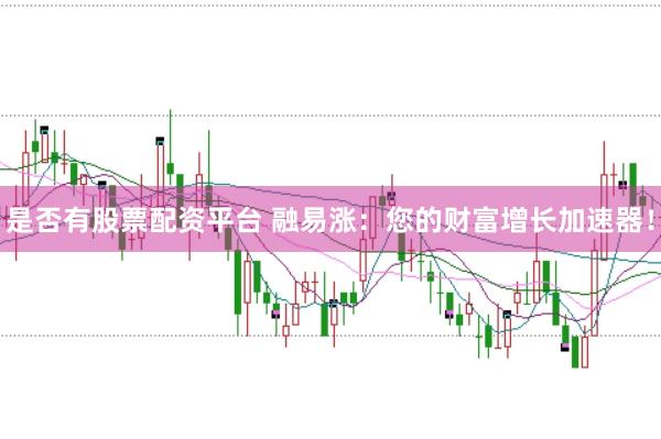 是否有股票配资平台 融易涨：您的财富增长加速器！