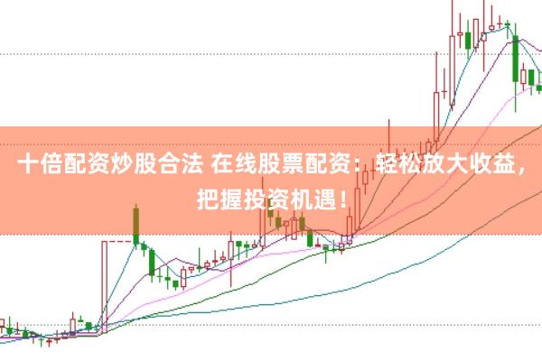十倍配资炒股合法 在线股票配资：轻松放大收益，把握投资机遇！