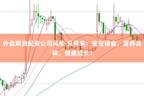外盘期货配资公司风险 贝得来：宝宝辅食，营养美味，健康成长！