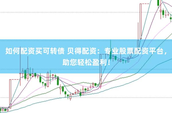 如何配资买可转债 贝得配资：专业股票配资平台，助您轻松盈利！