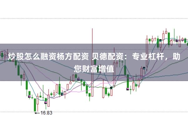 炒股怎么融资杨方配资 贝德配资：专业杠杆，助您财富增值