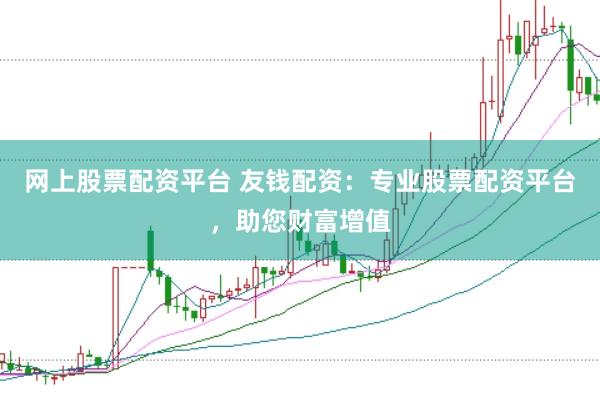 网上股票配资平台 友钱配资：专业股票配资平台，助您财富增值