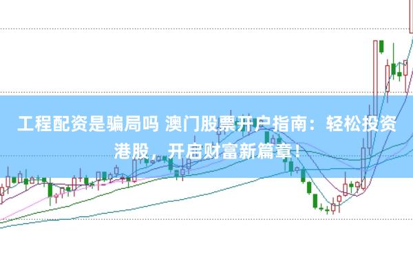 工程配资是骗局吗 澳门股票开户指南：轻松投资港股，开启财富新篇章！