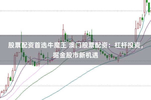 股票配资首选牛魔王 澳门股票配资：杠杆投资，掘金股市新机遇