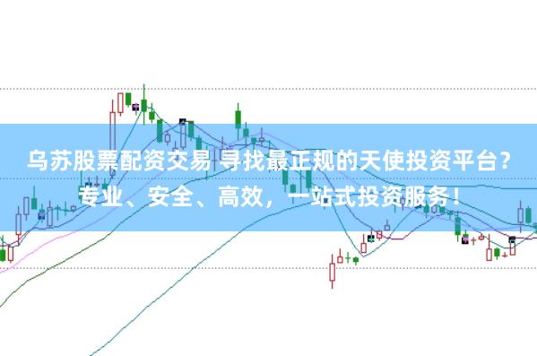 乌苏股票配资交易 寻找最正规的天使投资平台？专业、安全、高效，一站式投资服务！