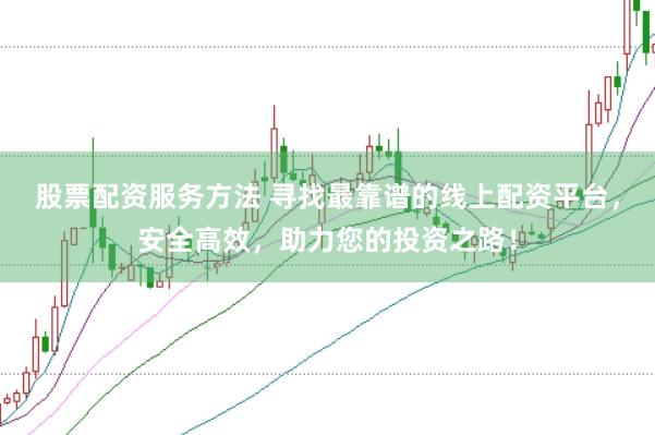 股票配资服务方法 寻找最靠谱的线上配资平台，安全高效，助力您的投资之路！