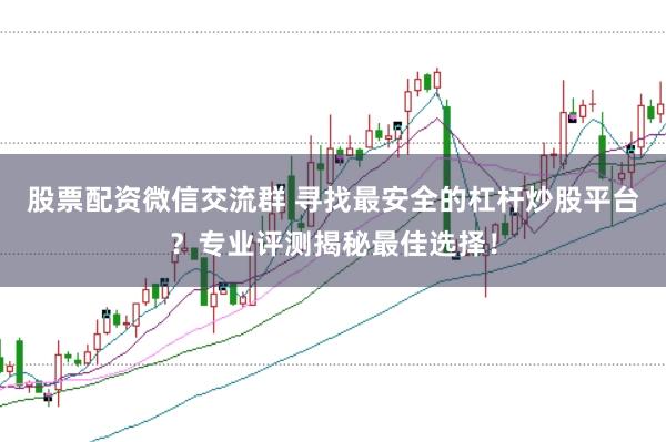 股票配资微信交流群 寻找最安全的杠杆炒股平台？专业评测揭秘最佳选择！