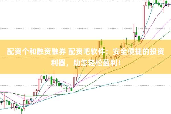 配资个和融资融券 配资吧软件：安全便捷的投资利器，助您轻松盈利！