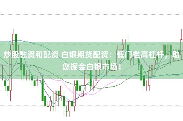 炒股融资和配资 白银期货配资：低门槛高杠杆，助您掘金白银市场！