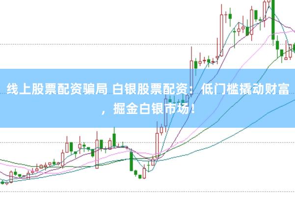 线上股票配资骗局 白银股票配资：低门槛撬动财富，掘金白银市场！