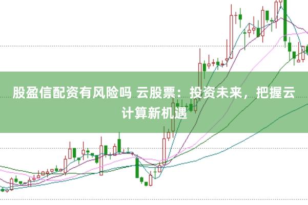 股盈信配资有风险吗 云股票：投资未来，把握云计算新机遇