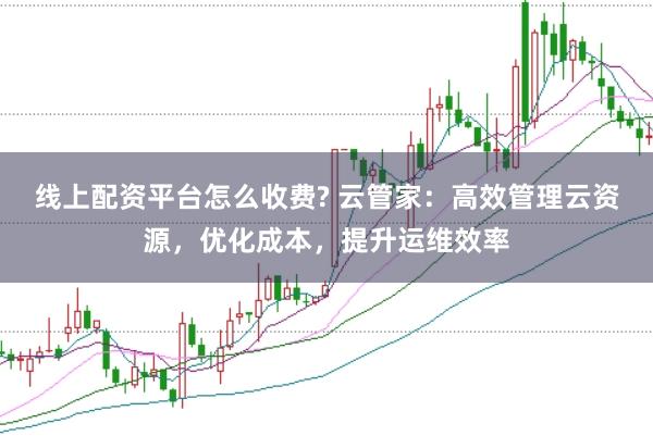 线上配资平台怎么收费? 云管家：高效管理云资源，优化成本，提升运维效率