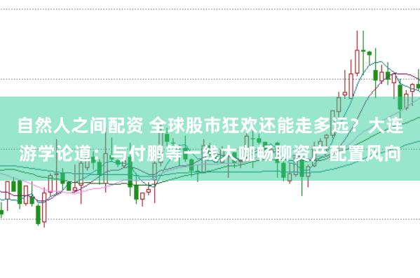 自然人之间配资 全球股市狂欢还能走多远？大连游学论道：与付鹏等一线大咖畅聊资产配置风向