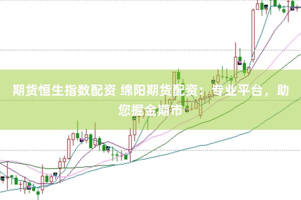 期货恒生指数配资 绵阳期货配资：专业平台，助您掘金期市