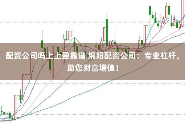 配资公司吗上上盈靠谱 绵阳配资公司：专业杠杆，助您财富增值！