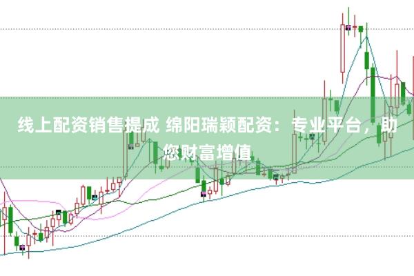 线上配资销售提成 绵阳瑞颖配资：专业平台，助您财富增值