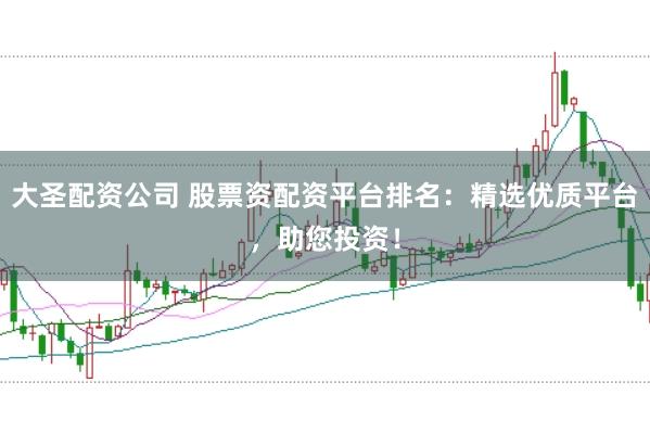 大圣配资公司 股票资配资平台排名：精选优质平台，助您投资！