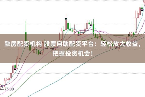 融房配资机构 股票自助配资平台：轻松放大收益，把握投资机会！