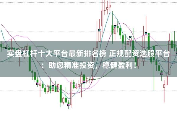 实盘杠杆十大平台最新排名榜 正规配资选股平台：助您精准投资，稳健盈利！