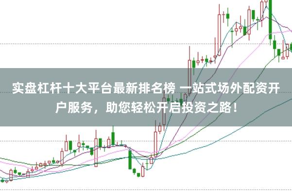 实盘杠杆十大平台最新排名榜 一站式场外配资开户服务，助您轻松开启投资之路！