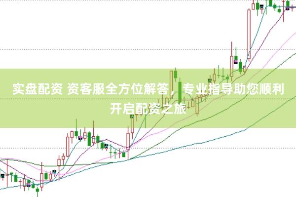 实盘配资 资客服全方位解答，专业指导助您顺利开启配资之旅